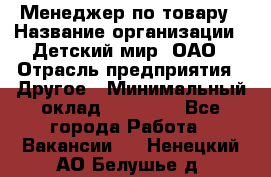 Менеджер по товару › Название организации ­ Детский мир, ОАО › Отрасль предприятия ­ Другое › Минимальный оклад ­ 30 000 - Все города Работа » Вакансии   . Ненецкий АО,Белушье д.